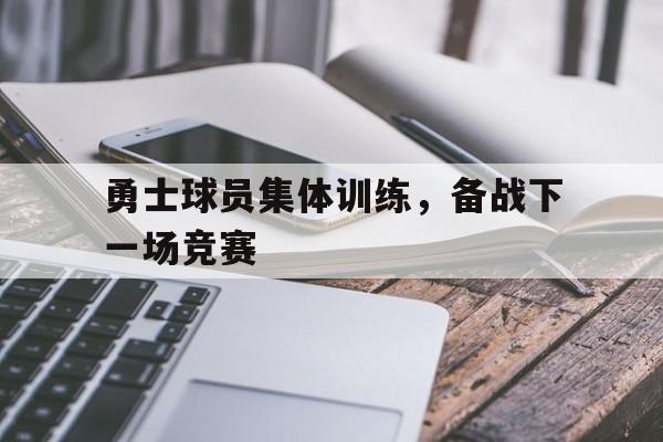 勇士球员集体训练，备战下一场竞赛的简单介绍