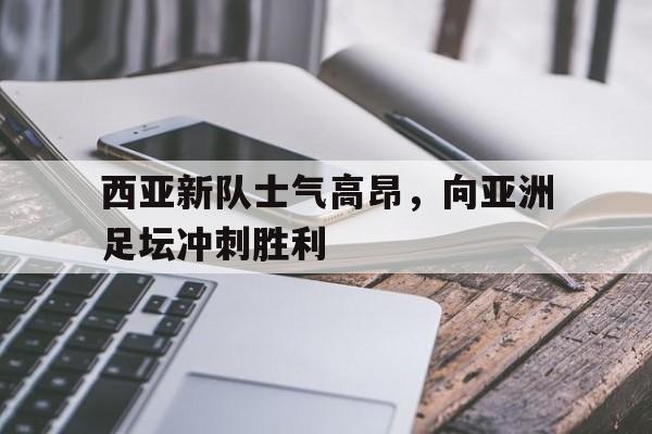 西亚新队士气高昂，向亚洲足坛冲刺胜利的简单介绍