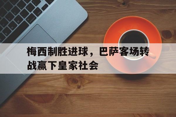 梅西制胜进球，巴萨客场转战赢下皇家社会的简单介绍