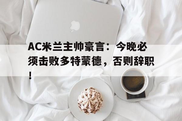 AC米兰主帅豪言：今晚必须击败多特蒙德，否则辞职！